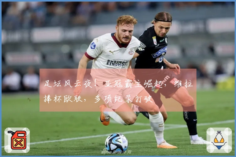 足坛风云夜!亚冠霸主崛起,维拉捧杯欧联,多项纪录打破